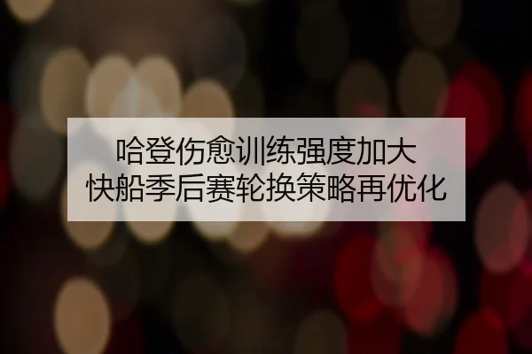 哈登伤愈训练强度加大 快船季后赛轮换策略再优化